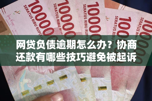 武汉网贷负债逾期怎么办？协商还款有哪些技巧避免被起诉？