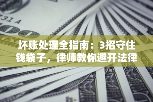 武汉坏账处理全指南：3招守住钱袋子，律师教你避开法律雷区