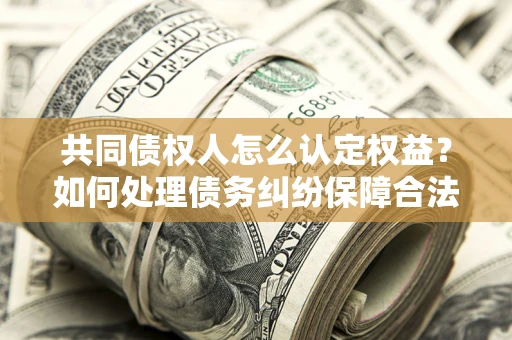 武汉共同债权人怎么认定权益？如何处理债务纠纷保障合法权益？