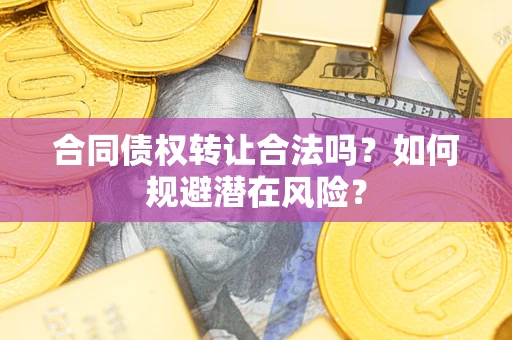 武汉合同债权转让合法吗?如何规避潜在风险? 武汉合同债权转让合法吗?如何规避潜在风险?