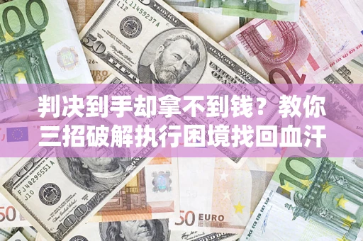 武汉判决到手却拿不到钱？教你三招破解执行困境找回血汗钱
