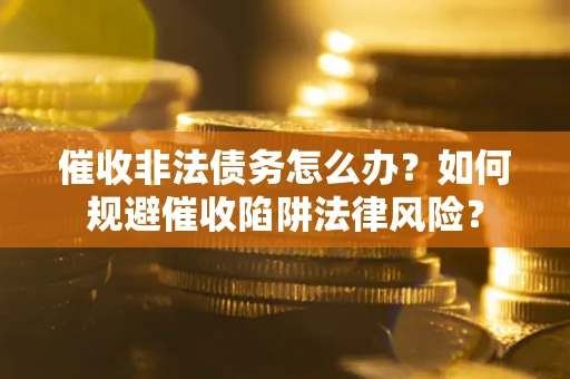 武汉催收非法债务怎么办？如何规避催收陷阱法律风险？