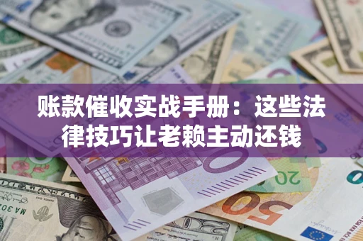 武汉账款催收实战手册：这些法律技巧让老赖主动还钱