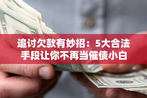武汉追讨欠款有妙招：5大合法手段让你不再当催债小白
