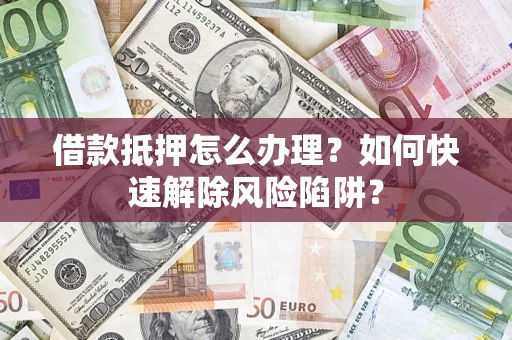 武汉借款抵押怎么办理？如何快速解除风险陷阱？