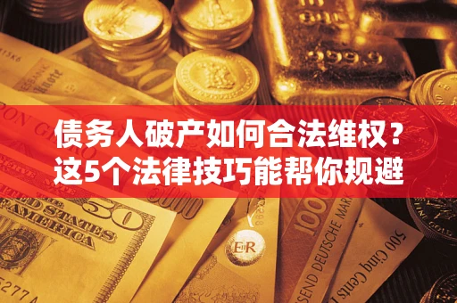 武汉债务人破产如何合法维权？这5个法律技巧能帮你规避风险