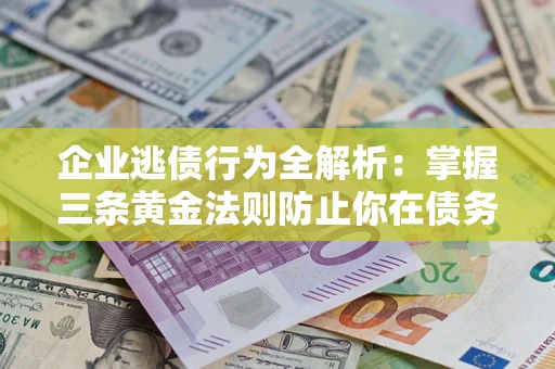 武汉企业逃债行为全解析：掌握三条黄金法则防止你在债务乱局中“踩雷”