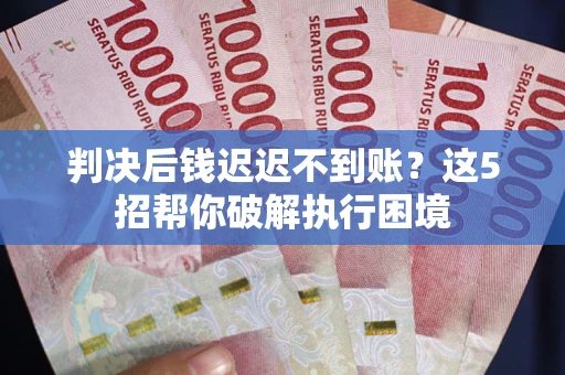 武汉判决后钱迟迟不到账？这5招帮你破解执行困境
