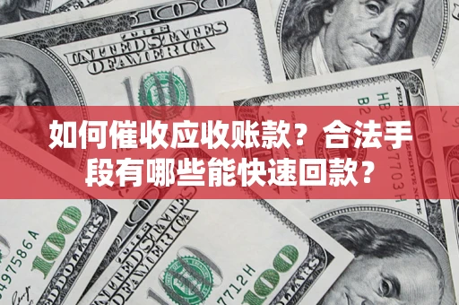 武汉如何催收应收账款？合法手段有哪些能快速回款？