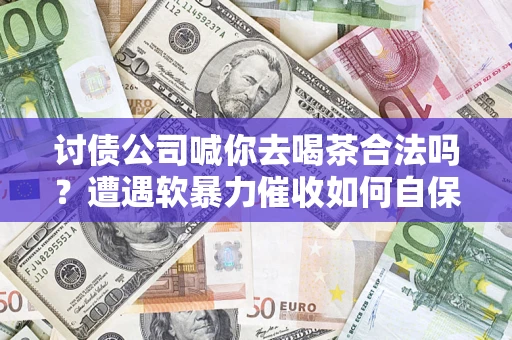 武汉讨债公司喊你去喝茶合法吗？遭遇软暴力催收如何自保？