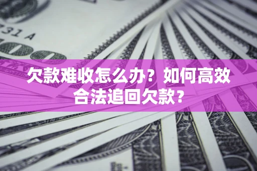 武汉欠款难收怎么办？如何高效合法追回欠款？