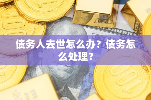 武汉债务人去世怎么办？债务怎么处理？
