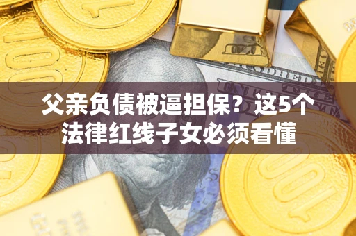 武汉父亲负债被逼担保？这5个法律红线子女必须看懂