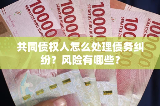 武汉共同债权人怎么处理债务纠纷？风险有哪些？