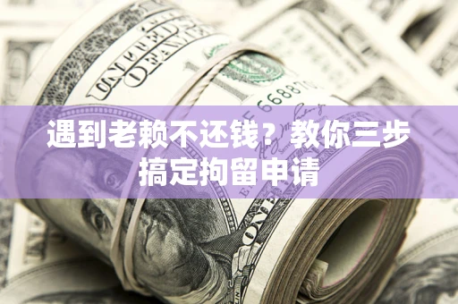武汉遇到老赖不还钱？教你三步搞定拘留申请