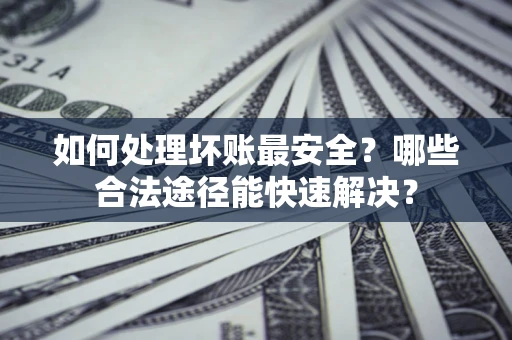 武汉如何处理坏账最安全？哪些合法途径能快速解决？