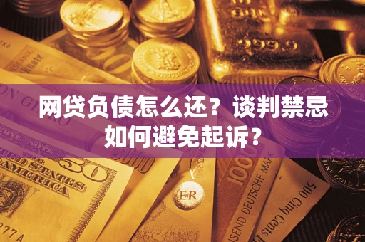 武汉网贷负债怎么还？谈判禁忌如何避免起诉？