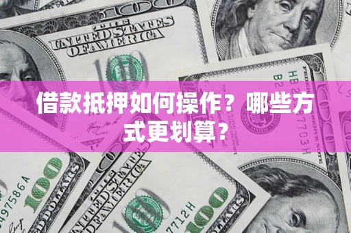 武汉借款抵押如何操作？哪些方式更划算？