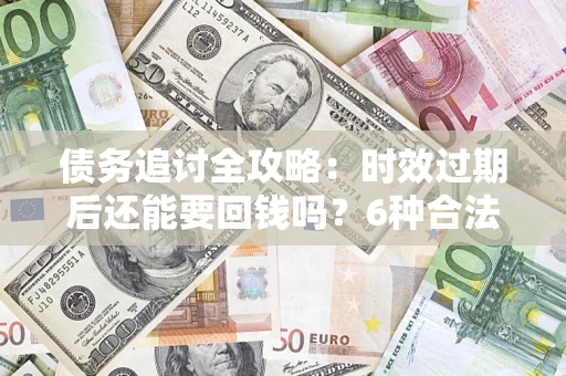 武汉债务追讨全攻略：时效过期后还能要回钱吗？6种合法手段助你维权