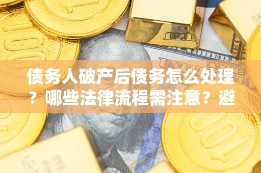 武汉债务人破产后债务怎么处理？哪些法律流程需注意？避免踩坑指南