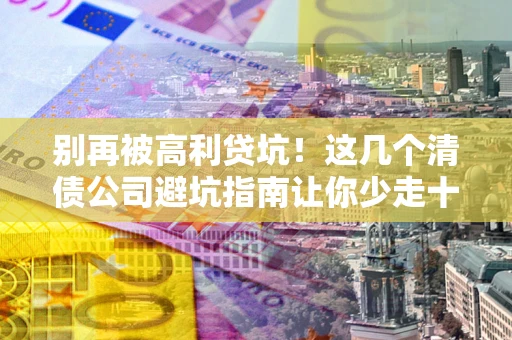武汉别再被高利贷坑！这几个清债公司避坑指南让你少走十年弯路