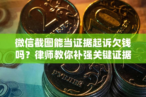 武汉微信截图能当证据起诉欠钱吗？律师教你补强关键证据