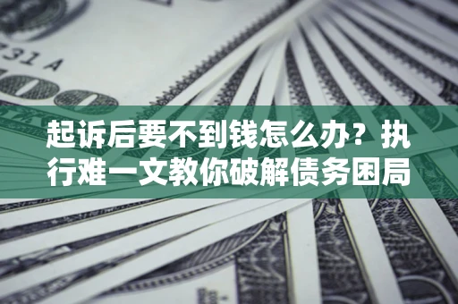 武汉起诉后要不到钱怎么办？执行难一文教你破解债务困局