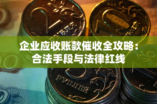 武汉企业应收账款催收全攻略：合法手段与法律红线