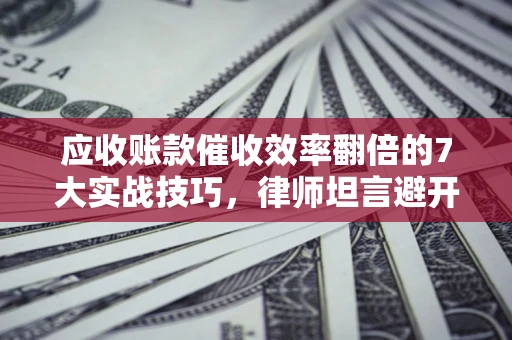 武汉应收账款催收效率翻倍的7大实战技巧，律师坦言避开这些法律雷区最关键