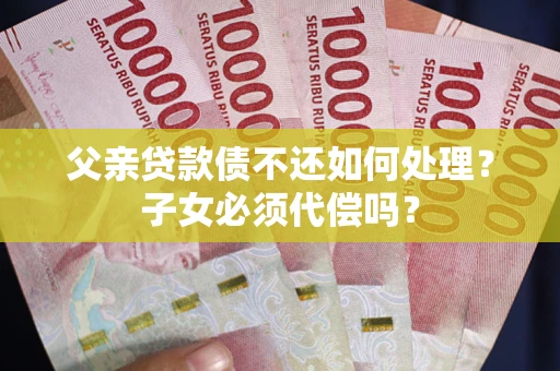 武汉父亲贷款债不还如何处理？子女必须代偿吗？