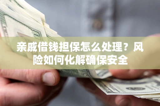 武汉亲戚借钱担保怎么处理？风险如何化解确保安全