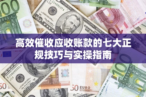 武汉高效催收应收账款的七大正规技巧与实操指南