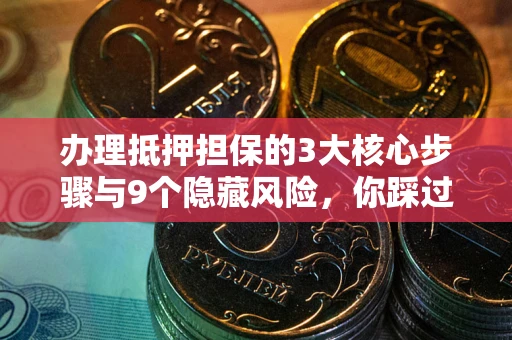 武汉办理抵押担保的3大核心步骤与9个隐藏风险，你踩过哪个坑？