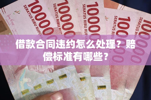 武汉借款合同违约怎么处理？赔偿标准有哪些？