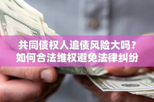 武汉共同债权人追债风险大吗?如何合法维权避免法律纠纷? 武汉共同债权人追债风险大吗?如何合法维权避免法律纠纷?