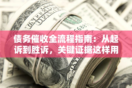 武汉债务催收全流程指南：从起诉到胜诉，关键证据这样用