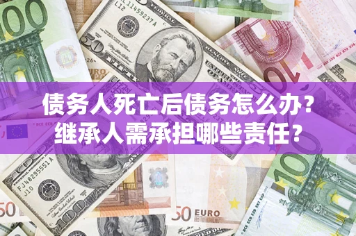 武汉债务人死亡后债务怎么办？继承人需承担哪些责任？