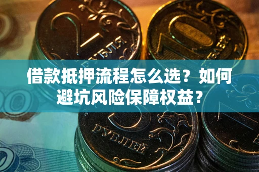 武汉借款抵押流程怎么选？如何避坑风险保障权益？