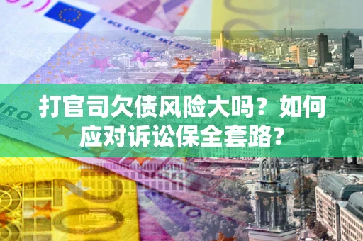 武汉打官司欠债风险大吗？如何应对诉讼保全套路？