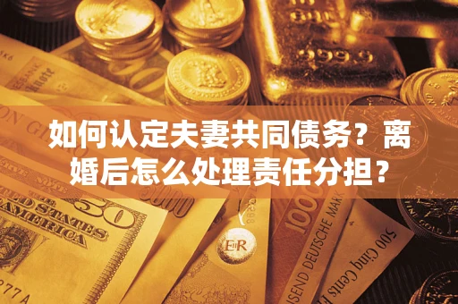 武汉如何认定夫妻共同债务？离婚后怎么处理责任分担？