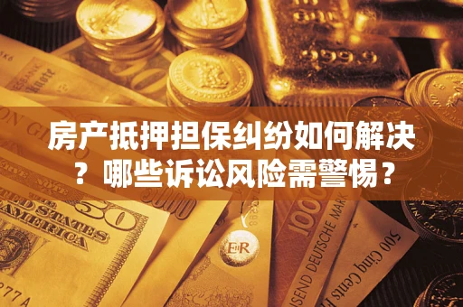 武汉房产抵押担保纠纷如何解决？哪些诉讼风险需警惕？