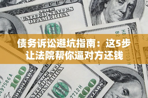 武汉债务诉讼避坑指南：这5步让法院帮你逼对方还钱