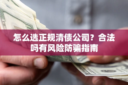 武汉怎么选正规清债公司？合法吗有风险防骗指南