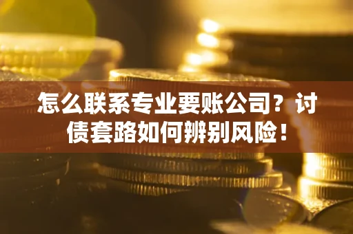 武汉怎么联系专业要账公司？讨债套路如何辨别风险！