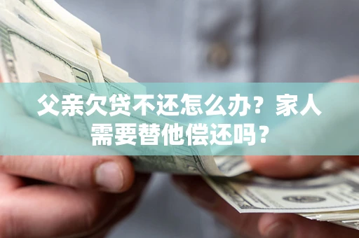 武汉父亲欠贷不还怎么办？家人需要替他偿还吗？