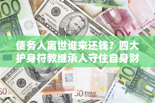 武汉债务人离世谁来还钱？四大护身符教继承人守住自身财产