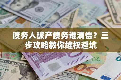 武汉债务人破产债务谁清偿?三步攻略教你维权避坑 武汉债务人破产债务谁清偿?三步攻略教你维权避坑