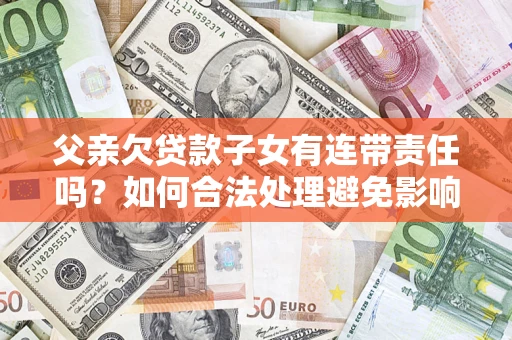 武汉父亲欠贷款子女有连带责任吗？如何合法处理避免影响？