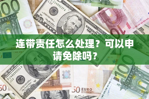 武汉连带责任怎么处理？可以申请免除吗？