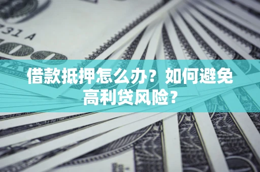 武汉借款抵押怎么办？如何避免高利贷风险？